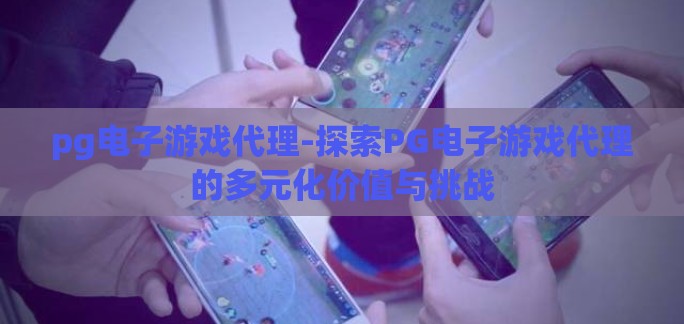 pg电子游戏代理-探索PG电子游戏代理的多元化价值与挑战