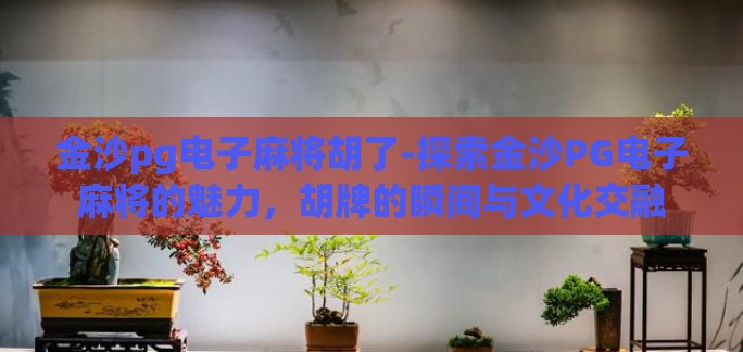 金沙pg电子麻将胡了-探索金沙PG电子麻将的魅力,胡牌的瞬间与文化交融 金沙pg电子麻将胡了-探索金沙PG电子麻将的魅力,胡牌的瞬间与文化交融