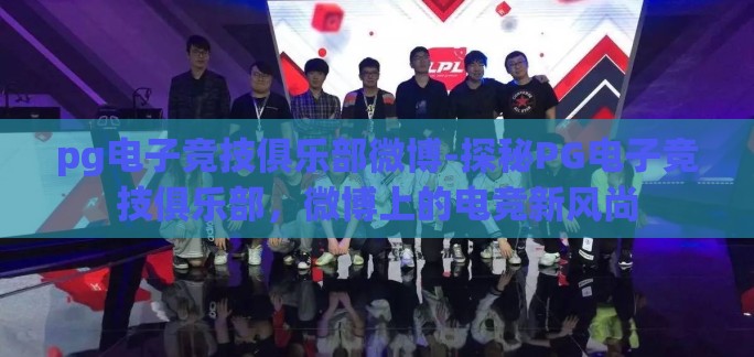 pg电子竞技俱乐部微博-探秘PG电子竞技俱乐部，微博上的电竞新风尚