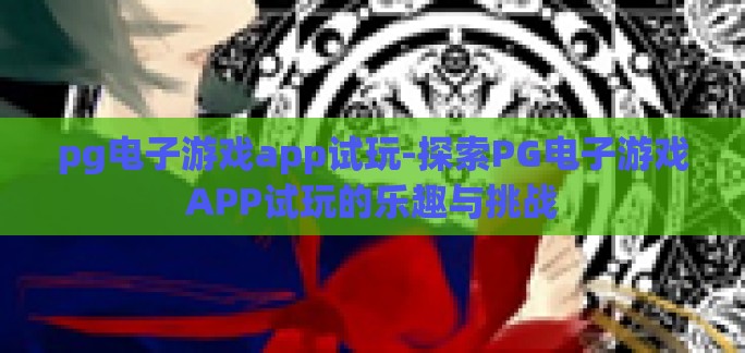pg电子游戏app试玩-探索PG电子游戏APP试玩的乐趣与挑战