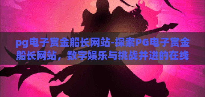 pg电子赏金船长网站-探索PG电子赏金船长网站，数字娱乐与挑战并进的在线乐园
