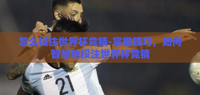 怎么投注世界杯竞猜-掌握技巧,如何智慧地投注世界杯竞猜 怎么投注世界杯竞猜-掌握技巧,如何智慧地投注世界杯竞猜