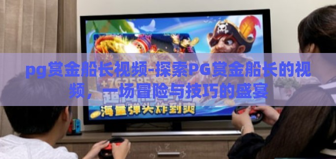 pg赏金船长视频-探索PG赏金船长的视频，一场冒险与技巧的盛宴