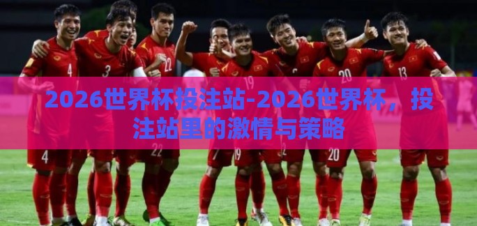 2026世界杯投注站-2026世界杯，投注站里的激情与策略