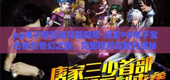 pg电子宝石侠完整视频-探索PG电子宝石侠的奇幻之旅，完整视频的魅力揭秘