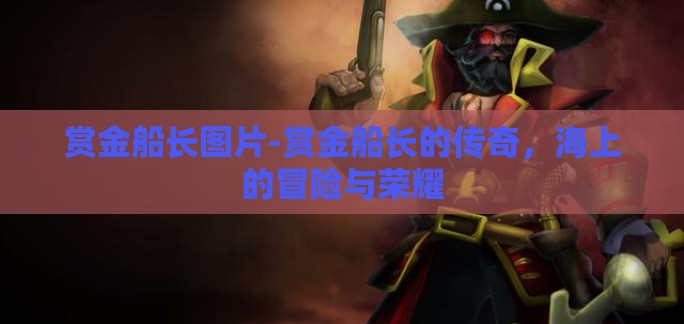 赏金船长图片-赏金船长的传奇,海上的冒险与荣耀 赏金船长图片-赏金船长的传奇,海上的冒险与荣耀