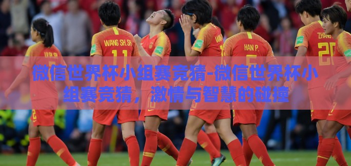 微信世界杯小组赛竞猜-微信世界杯小组赛竞猜，激情与智慧的碰撞