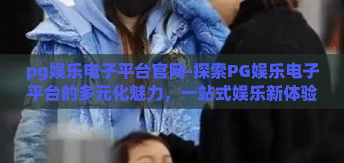pg娱乐电子平台官网-探索PG娱乐电子平台的多元化魅力，一站式娱乐新体验
