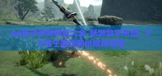 pg电子游戏网址大全-畅游数字乐园，PG电子游戏网址精选指南