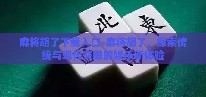麻将胡了下载入口-麻将胡了，探索传统与现代交融的娱乐新体验