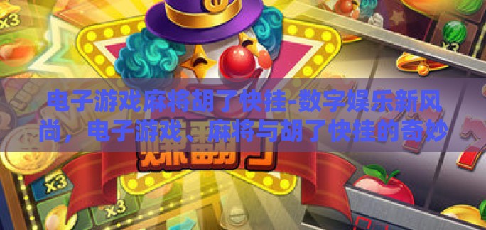 电子游戏麻将胡了快挂-数字娱乐新风尚，电子游戏、麻将与胡了快挂的奇妙融合
