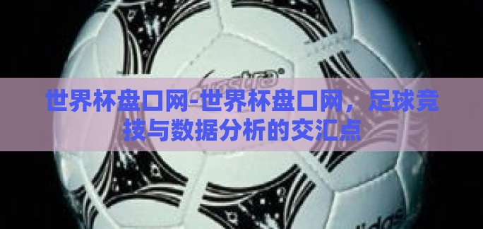 世界杯盘口网-世界杯盘口网,足球竞技与数据分析的交汇点 世界杯盘口网-世界杯盘口网,足球竞技与数据分析的交汇点