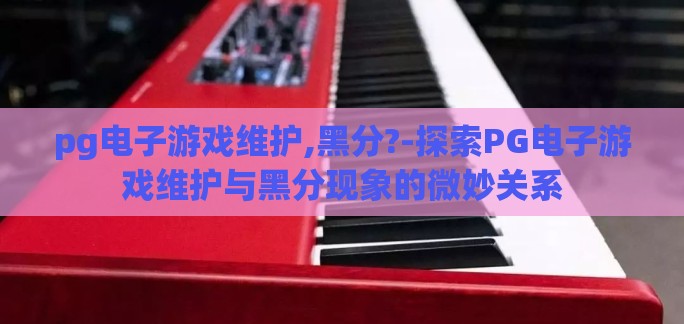 pg电子游戏维护,黑分?-探索PG电子游戏维护与黑分现象的微妙关系