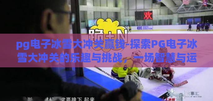 pg电子冰雪大冲关赢钱-探索PG电子冰雪大冲关的乐趣与挑战，一场智慧与运气的较量