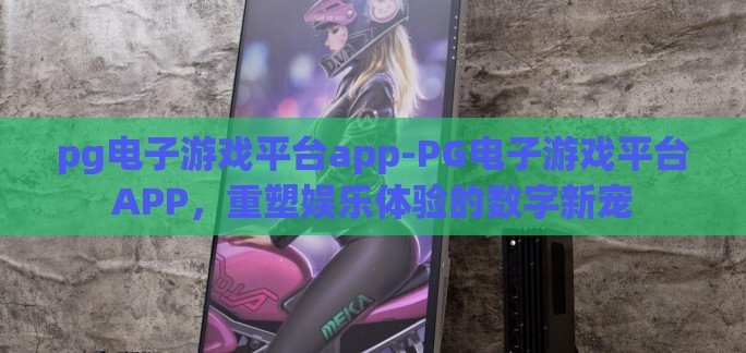 pg电子游戏平台app-PG电子游戏平台APP,重塑娱乐体验的数字新宠 pg电子游戏平台app-PG电子游戏平台APP,重塑娱乐体验的数字新宠