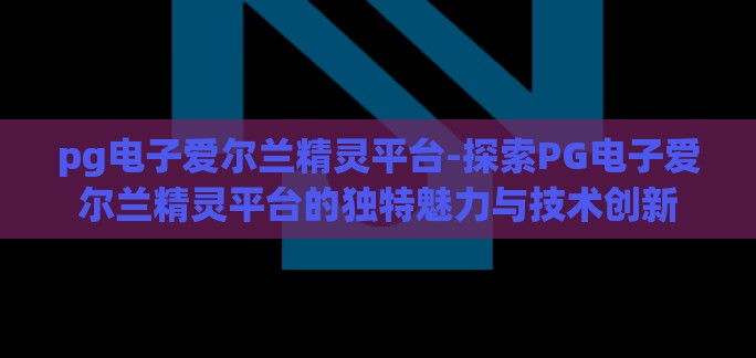 pg电子爱尔兰精灵平台-探索PG电子爱尔兰精灵平台的独特魅力与技术创新 pg电子爱尔兰精灵平台-探索PG电子爱尔兰精灵平台的独特魅力与技术创新