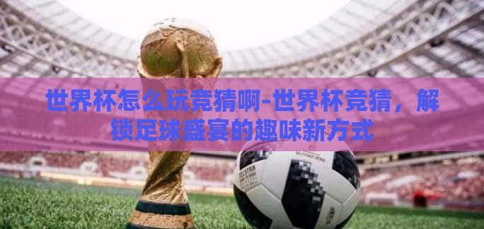 世界杯怎么玩竞猜啊-世界杯竞猜,解锁足球盛宴的趣味新方式 世界杯怎么玩竞猜啊-世界杯竞猜,解锁足球盛宴的趣味新方式