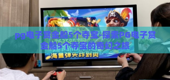 pg电子赏金船5个夺宝-探索PG电子赏金船5个夺宝的奇幻之旅