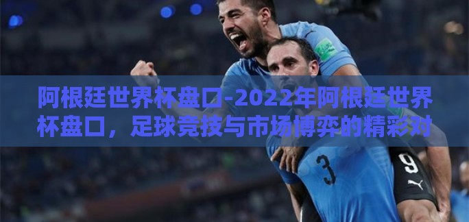 阿根廷世界杯盘口-2022年阿根廷世界杯盘口，足球竞技与市场博弈的精彩对决