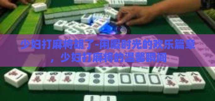少妇打麻将胡了-闲暇时光的欢乐篇章,少妇打麻将的温馨瞬间 少妇打麻将胡了-闲暇时光的欢乐篇章,少妇打麻将的温馨瞬间