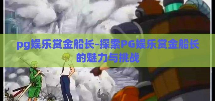 pg娱乐赏金船长-探索PG娱乐赏金船长的魅力与挑战 pg娱乐赏金船长-探索PG娱乐赏金船长的魅力与挑战
