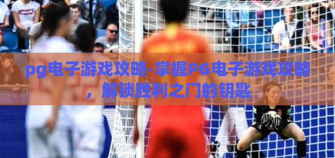 pg电子游戏攻略-掌握PG电子游戏攻略，解锁胜利之门的钥匙