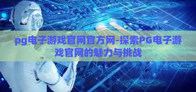 pg电子游戏官网官方网-探索PG电子游戏官网的魅力与挑战