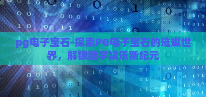 pg电子宝石-探索PG电子宝石的璀璨世界,解锁数字娱乐新纪元 pg电子宝石-探索PG电子宝石的璀璨世界,解锁数字娱乐新纪元