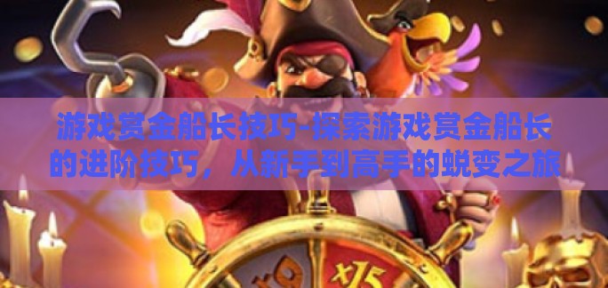 游戏赏金船长技巧-探索游戏赏金船长的进阶技巧，从新手到高手的蜕变之旅