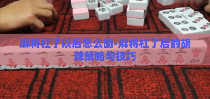 麻将杠了以后怎么胡-麻将杠了后的胡牌策略与技巧