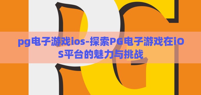 pg电子游戏ios-探索PG电子游戏在iOS平台的魅力与挑战 pg电子游戏ios-探索PG电子游戏在iOS平台的魅力与挑战