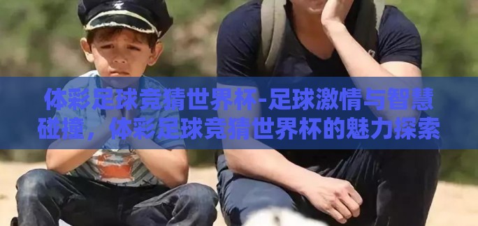 体彩足球竞猜世界杯-足球激情与智慧碰撞,体彩足球竞猜世界杯的魅力探索 体彩足球竞猜世界杯-足球激情与智慧碰撞,体彩足球竞猜世界杯的魅力探索