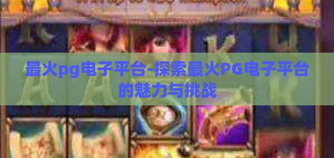 最火pg电子平台-探索最火PG电子平台的魅力与挑战