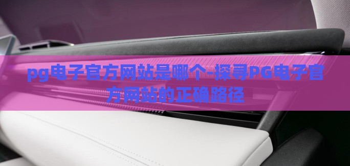 pg电子官方网站是哪个-探寻PG电子官方网站的正确路径 pg电子官方网站是哪个-探寻PG电子官方网站的正确路径