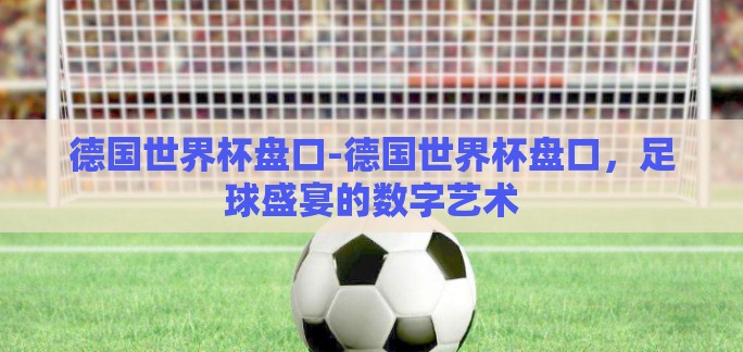 德国世界杯盘口-德国世界杯盘口，足球盛宴的数字艺术