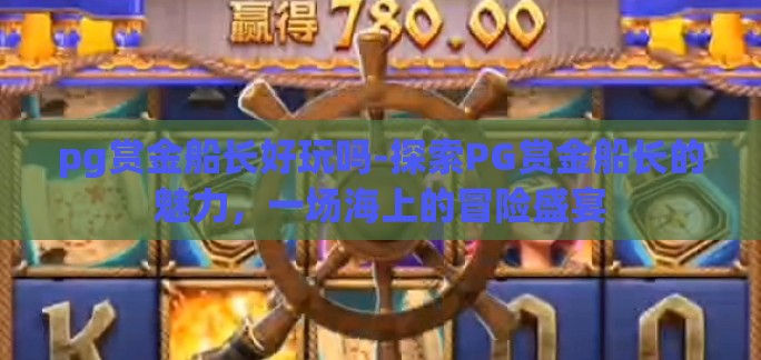 pg赏金船长好玩吗-探索PG赏金船长的魅力，一场海上的冒险盛宴