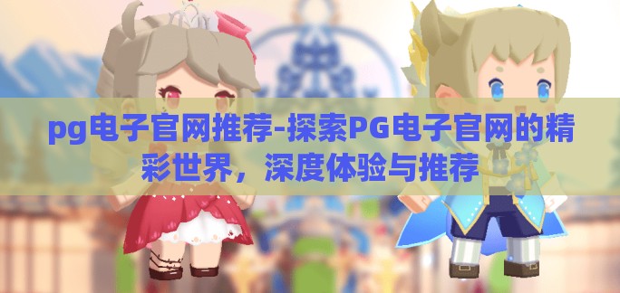pg电子官网推荐-探索PG电子官网的精彩世界,深度体验与推荐 pg电子官网推荐-探索PG电子官网的精彩世界,深度体验与推荐