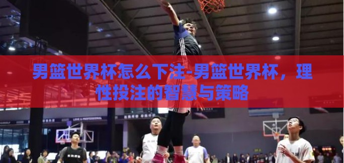 男篮世界杯怎么下注-男篮世界杯，理性投注的智慧与策略