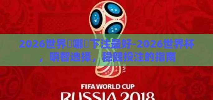 2026世界盃哪裡下注最好-2026世界杯,明智选择,稳健投注的指南 2026世界盃哪裡下注最好-2026世界杯,明智选择,稳健投注的指南