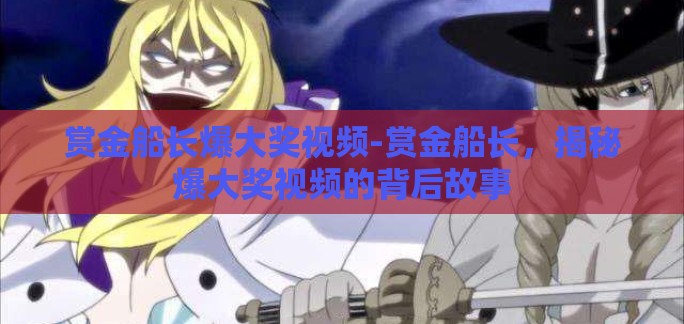 赏金船长爆大奖视频-赏金船长，揭秘爆大奖视频的背后故事