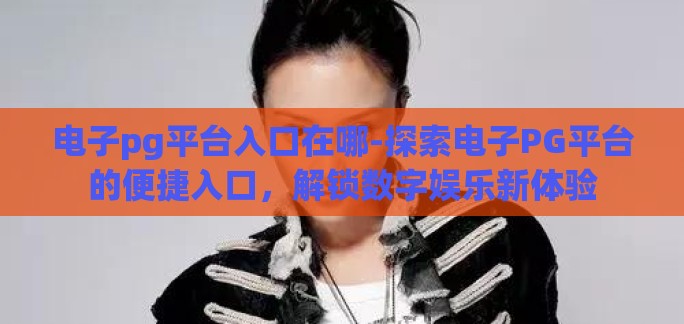 电子pg平台入口在哪-探索电子PG平台的便捷入口，解锁数字娱乐新体验