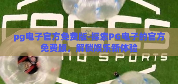 pg电子官方免费版-探索PG电子的官方免费版，解锁娱乐新体验