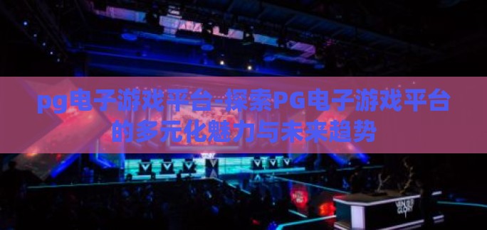 pg电子游戏平台-探索PG电子游戏平台的多元化魅力与未来趋势