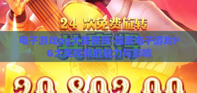 电子游戏pg大奖视频-探索电子游戏PG大奖视频的魅力与影响