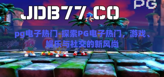 pg电子热门-探索PG电子热门，游戏、娱乐与社交的新风尚