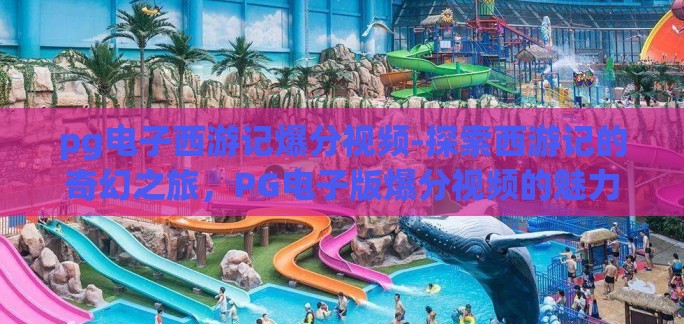 pg电子西游记爆分视频-探索西游记的奇幻之旅，PG电子版爆分视频的魅力