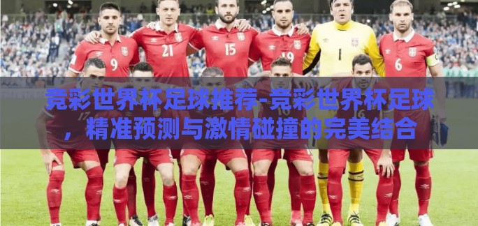 竞彩世界杯足球推荐-竞彩世界杯足球，精准预测与激情碰撞的完美结合