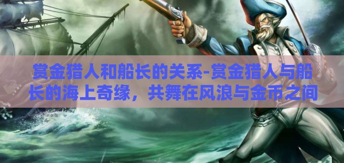 赏金猎人和船长的关系-赏金猎人与船长的海上奇缘，共舞在风浪与金币之间的契约