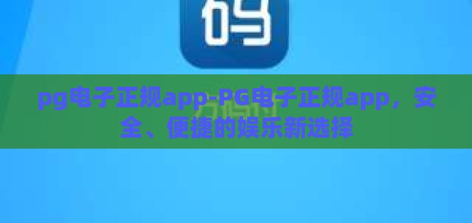 pg电子正规app-PG电子正规app，安全、便捷的娱乐新选择