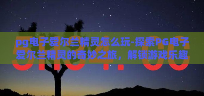pg电子爱尔兰精灵怎么玩-探索PG电子爱尔兰精灵的奇妙之旅，解锁游戏乐趣的秘籍